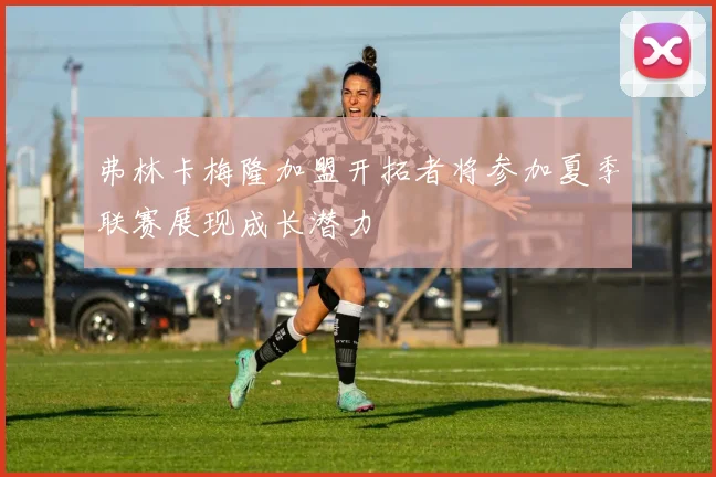 弗林卡梅隆加盟开拓者将参加夏季联赛展现成长潜力